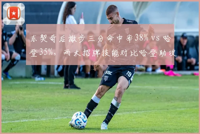 东契奇后撤步三分命中率38% vs 哈登35%，两大招牌技能对比哈登助攻失误比更优