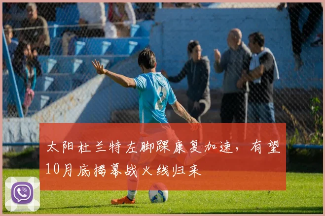 太阳杜兰特左脚踝康复加速，有望10月底揭幕战火线归来