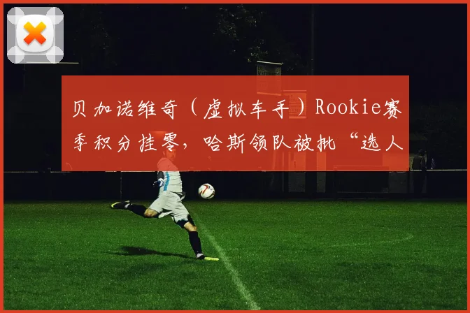 贝加诺维奇（虚拟车手）Rookie赛季积分挂零，哈斯领队被批“选人只看赞助”