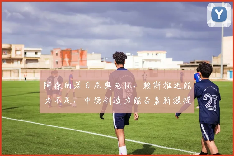 阿森纳若日尼奥老化，赖斯推进能力不足，中场创造力能否靠新援提升？