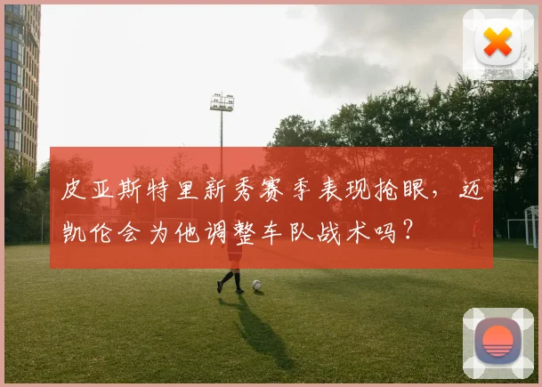 皮亚斯特里新秀赛季表现抢眼，迈凯伦会为他调整车队战术吗？