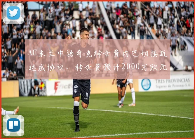 AC米兰中场奇克转会费内巴切接近达成协议,转会费预计2000万欧元
